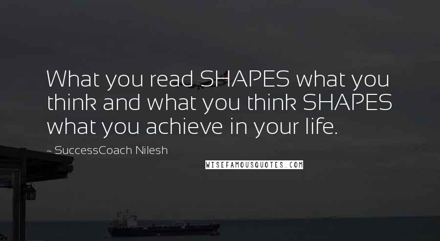 SuccessCoach Nilesh Quotes: What you read SHAPES what you think and what you think SHAPES what you achieve in your life.