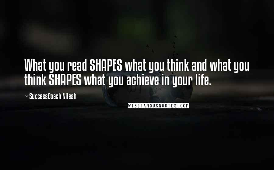 SuccessCoach Nilesh Quotes: What you read SHAPES what you think and what you think SHAPES what you achieve in your life.