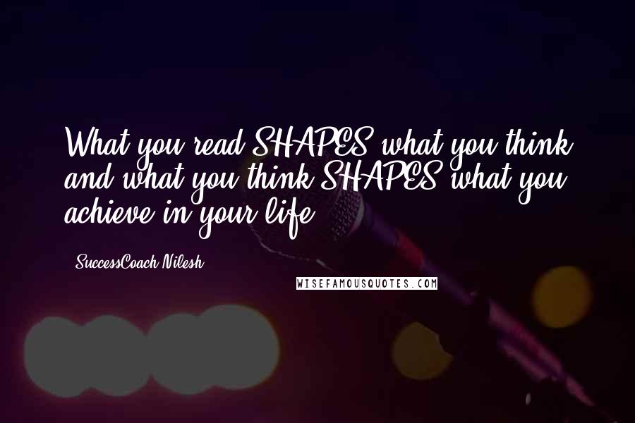 SuccessCoach Nilesh Quotes: What you read SHAPES what you think and what you think SHAPES what you achieve in your life.