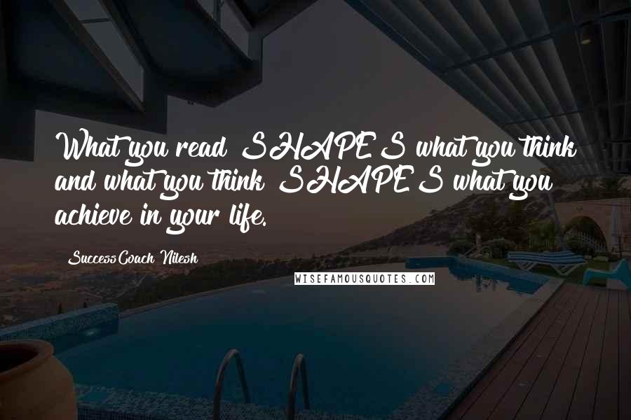 SuccessCoach Nilesh Quotes: What you read SHAPES what you think and what you think SHAPES what you achieve in your life.