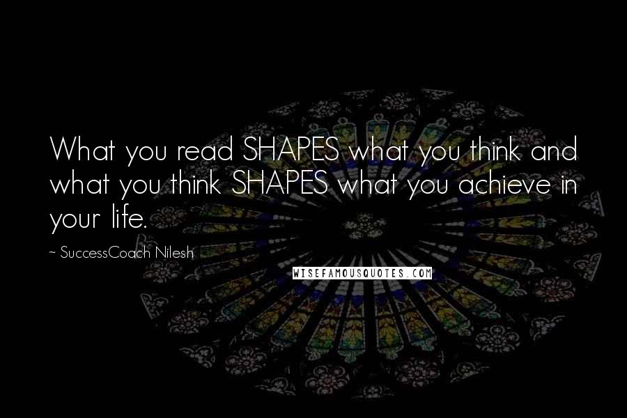 SuccessCoach Nilesh Quotes: What you read SHAPES what you think and what you think SHAPES what you achieve in your life.