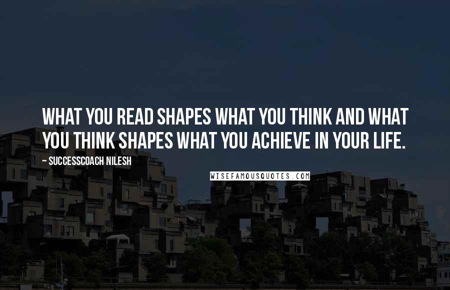 SuccessCoach Nilesh Quotes: What you read SHAPES what you think and what you think SHAPES what you achieve in your life.