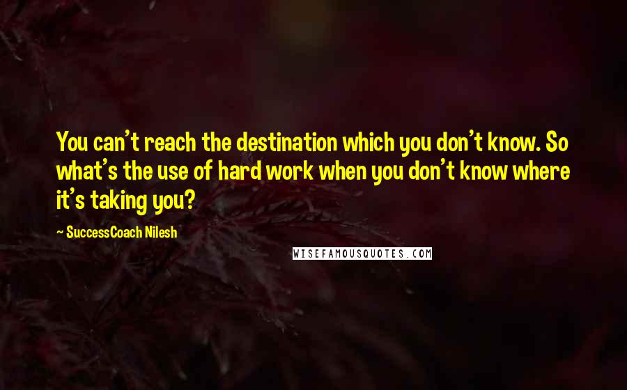 SuccessCoach Nilesh Quotes: You can't reach the destination which you don't know. So what's the use of hard work when you don't know where it's taking you?