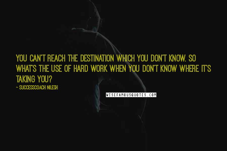 SuccessCoach Nilesh Quotes: You can't reach the destination which you don't know. So what's the use of hard work when you don't know where it's taking you?
