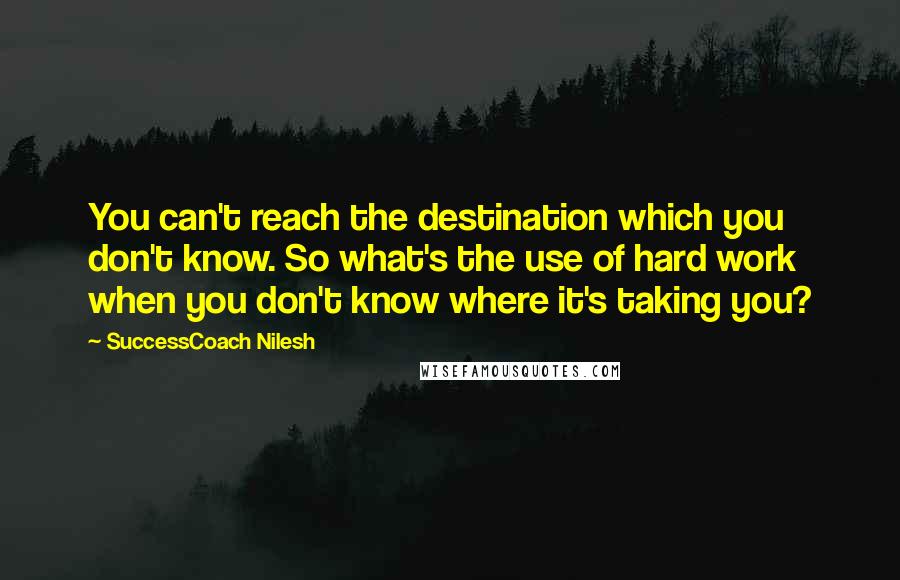 SuccessCoach Nilesh Quotes: You can't reach the destination which you don't know. So what's the use of hard work when you don't know where it's taking you?