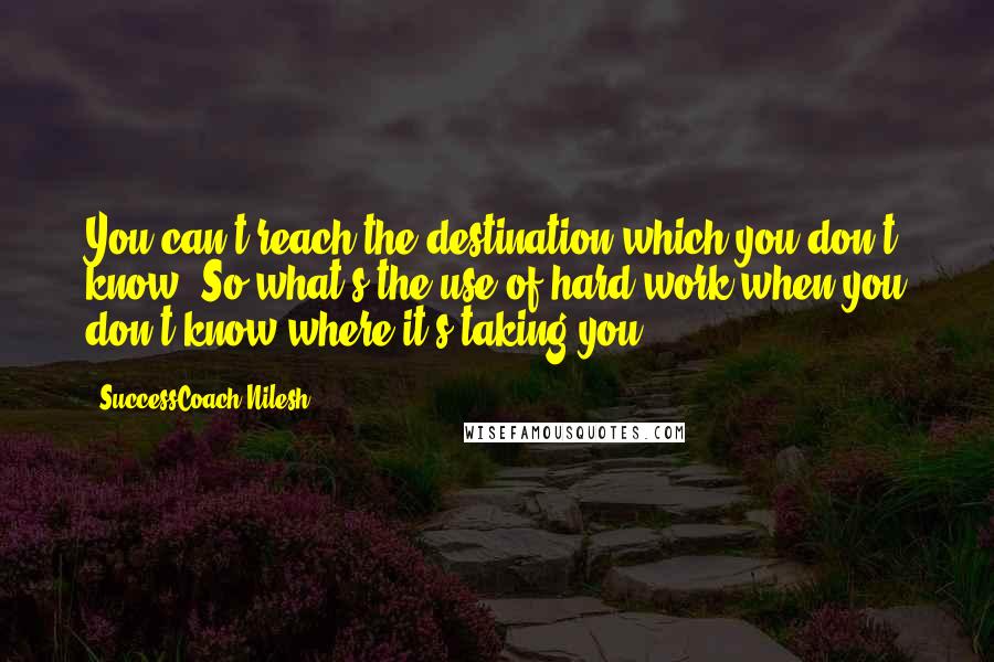 SuccessCoach Nilesh Quotes: You can't reach the destination which you don't know. So what's the use of hard work when you don't know where it's taking you?