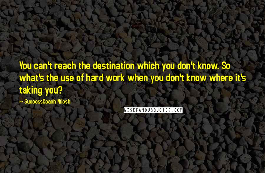 SuccessCoach Nilesh Quotes: You can't reach the destination which you don't know. So what's the use of hard work when you don't know where it's taking you?