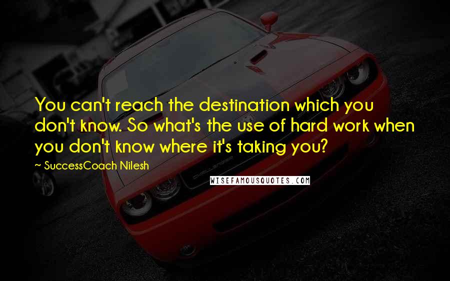 SuccessCoach Nilesh Quotes: You can't reach the destination which you don't know. So what's the use of hard work when you don't know where it's taking you?