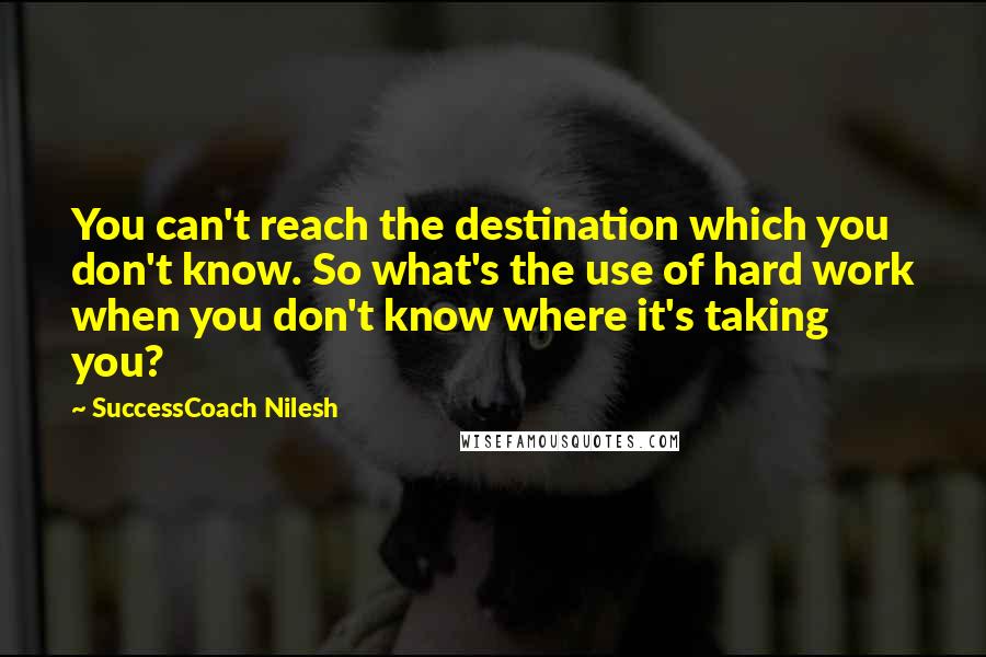 SuccessCoach Nilesh Quotes: You can't reach the destination which you don't know. So what's the use of hard work when you don't know where it's taking you?