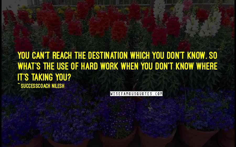 SuccessCoach Nilesh Quotes: You can't reach the destination which you don't know. So what's the use of hard work when you don't know where it's taking you?