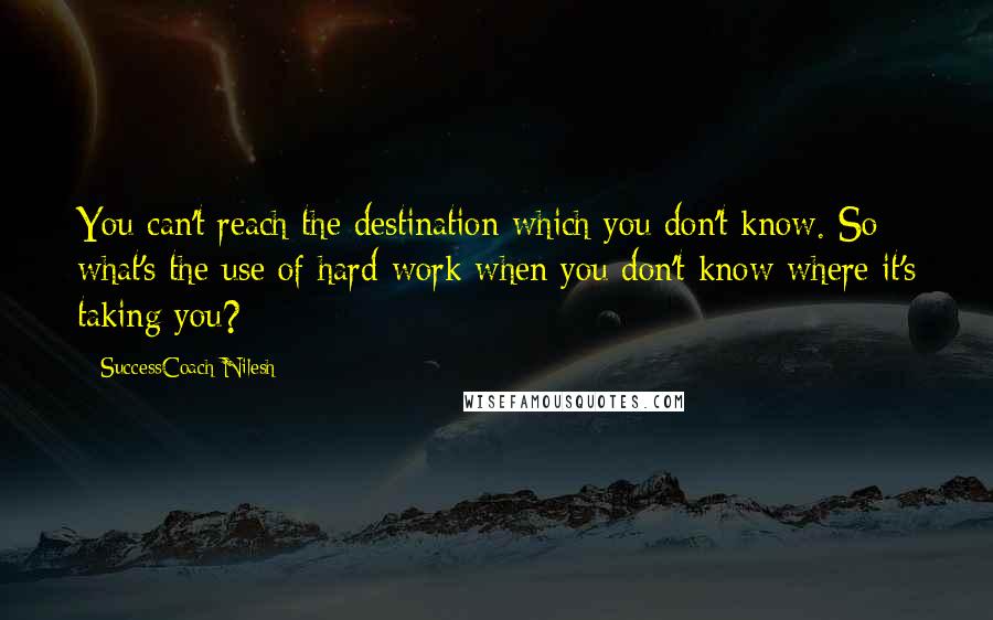 SuccessCoach Nilesh Quotes: You can't reach the destination which you don't know. So what's the use of hard work when you don't know where it's taking you?