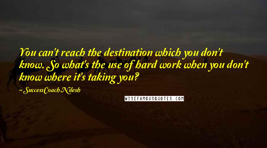 SuccessCoach Nilesh Quotes: You can't reach the destination which you don't know. So what's the use of hard work when you don't know where it's taking you?