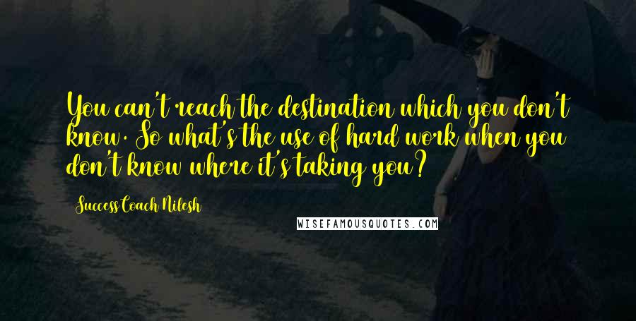 SuccessCoach Nilesh Quotes: You can't reach the destination which you don't know. So what's the use of hard work when you don't know where it's taking you?