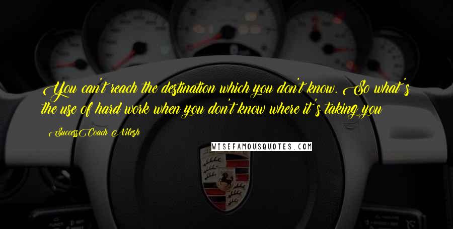 SuccessCoach Nilesh Quotes: You can't reach the destination which you don't know. So what's the use of hard work when you don't know where it's taking you?