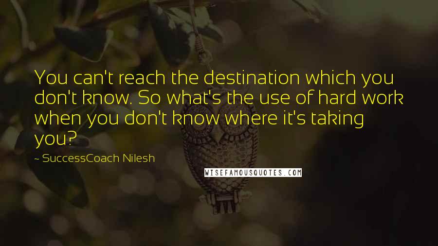 SuccessCoach Nilesh Quotes: You can't reach the destination which you don't know. So what's the use of hard work when you don't know where it's taking you?