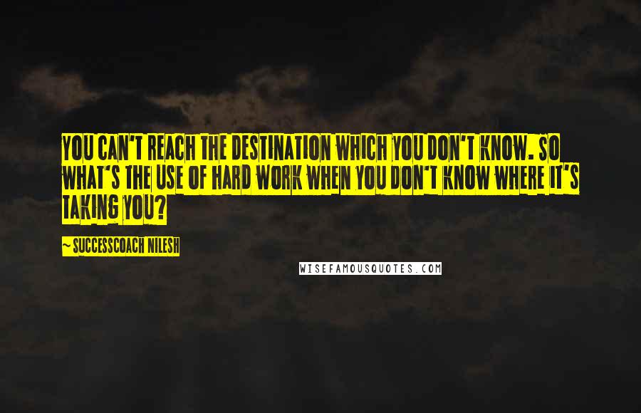 SuccessCoach Nilesh Quotes: You can't reach the destination which you don't know. So what's the use of hard work when you don't know where it's taking you?