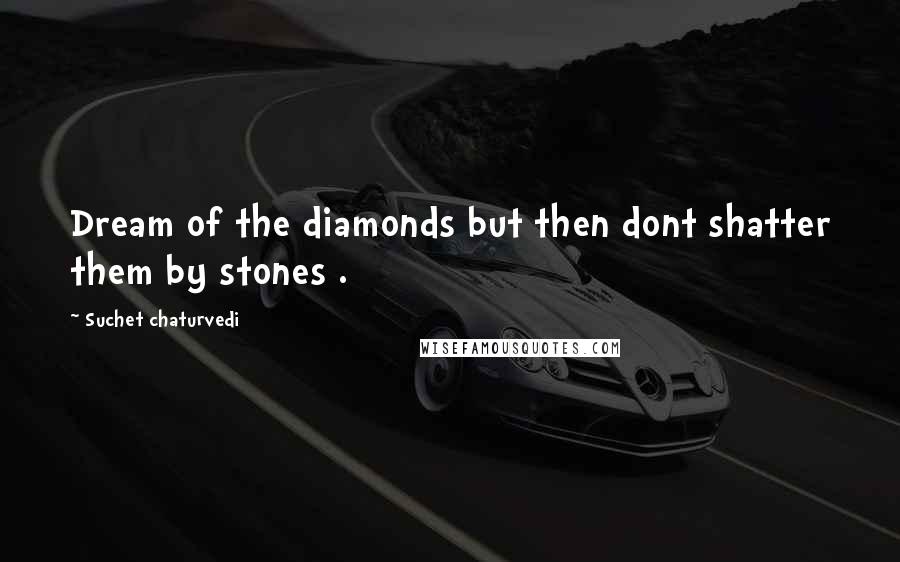 Suchet Chaturvedi Quotes: Dream of the diamonds but then dont shatter them by stones .