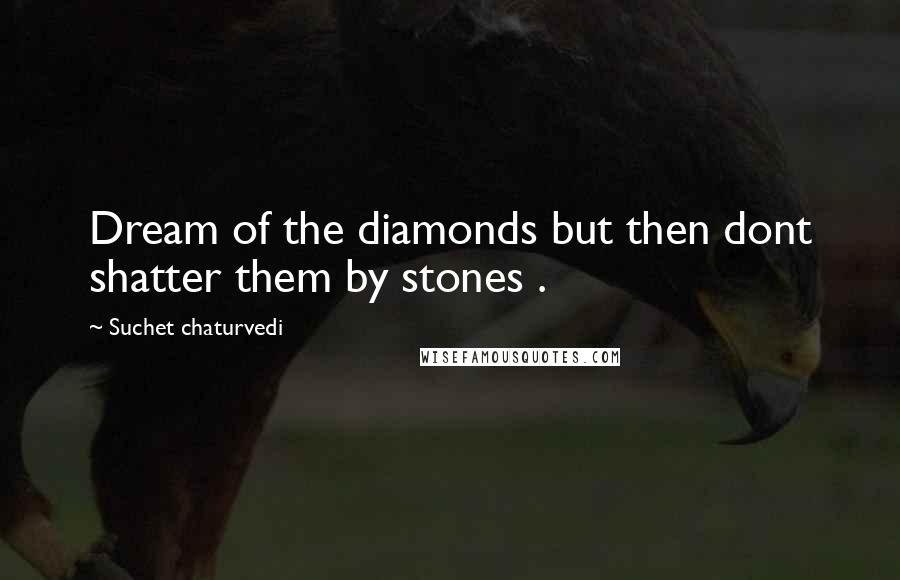 Suchet Chaturvedi Quotes: Dream of the diamonds but then dont shatter them by stones .