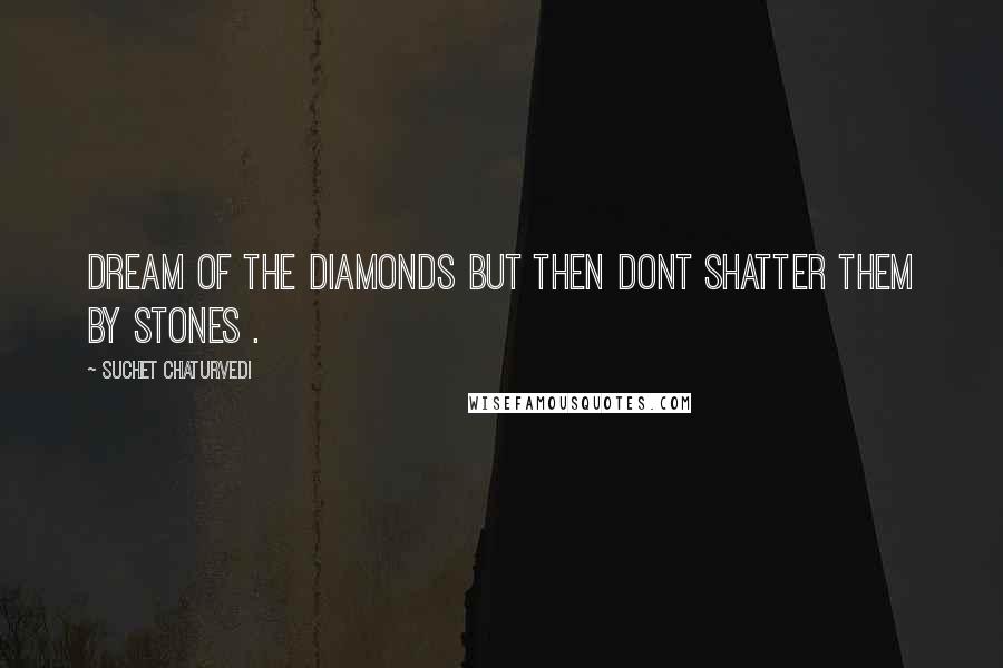 Suchet Chaturvedi Quotes: Dream of the diamonds but then dont shatter them by stones .