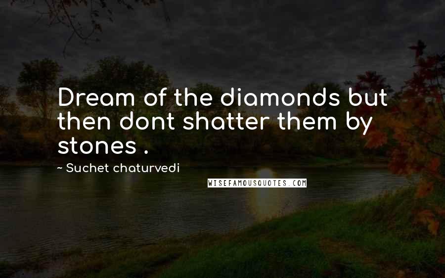 Suchet Chaturvedi Quotes: Dream of the diamonds but then dont shatter them by stones .