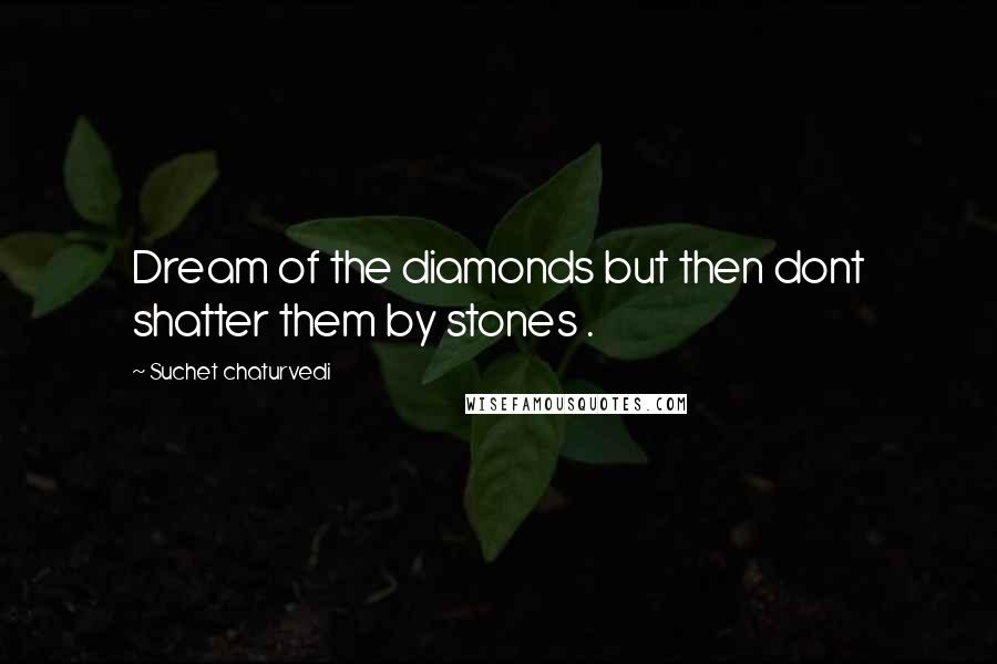 Suchet Chaturvedi Quotes: Dream of the diamonds but then dont shatter them by stones .