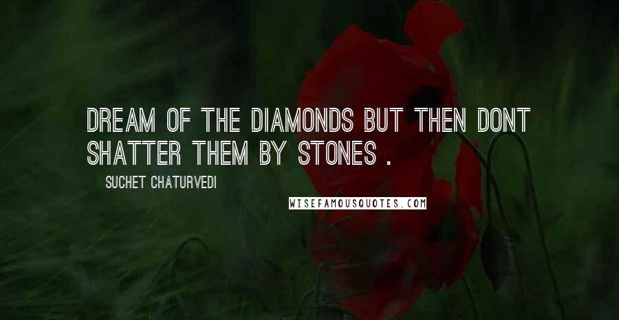 Suchet Chaturvedi Quotes: Dream of the diamonds but then dont shatter them by stones .