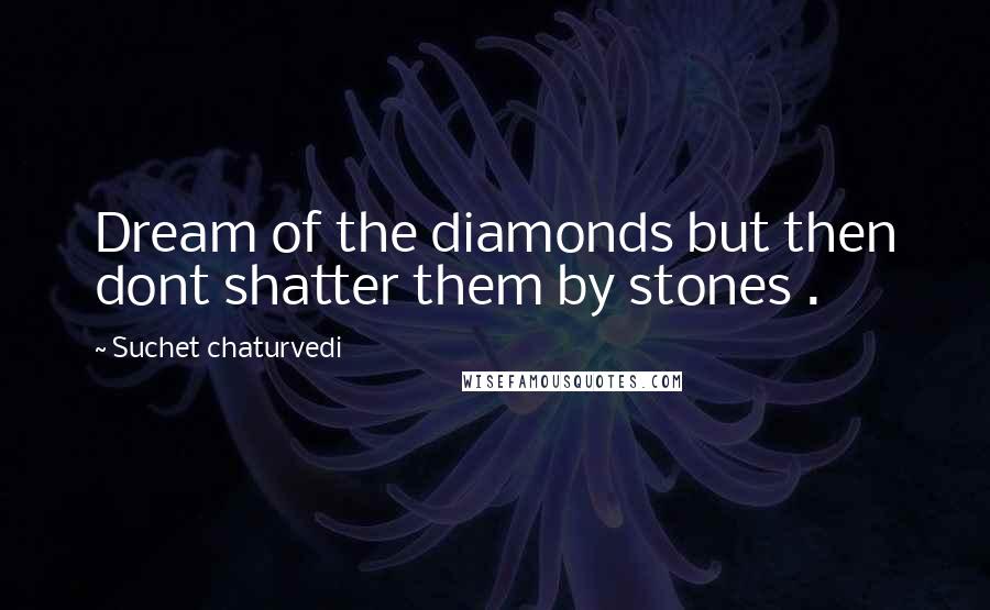 Suchet Chaturvedi Quotes: Dream of the diamonds but then dont shatter them by stones .