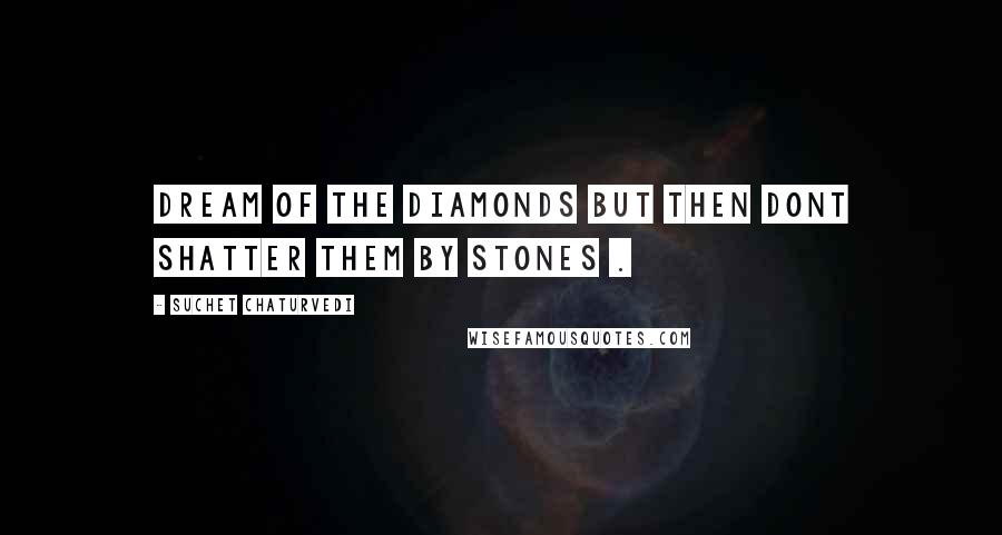 Suchet Chaturvedi Quotes: Dream of the diamonds but then dont shatter them by stones .