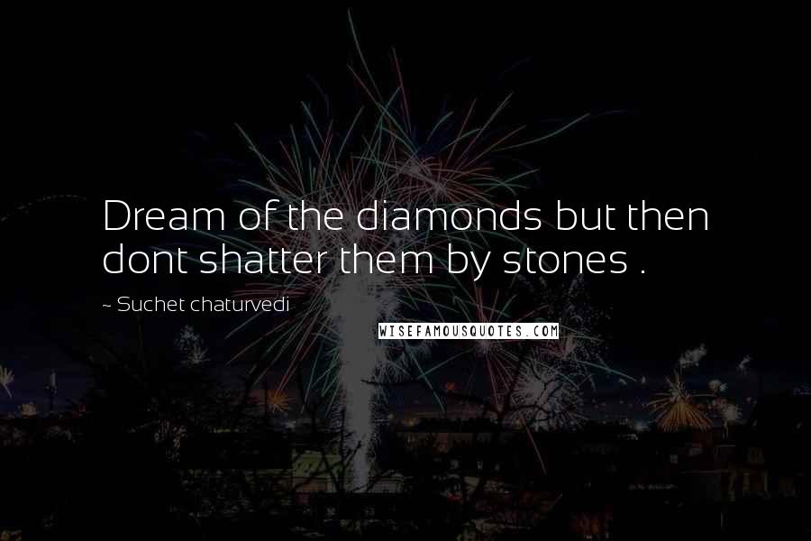 Suchet Chaturvedi Quotes: Dream of the diamonds but then dont shatter them by stones .