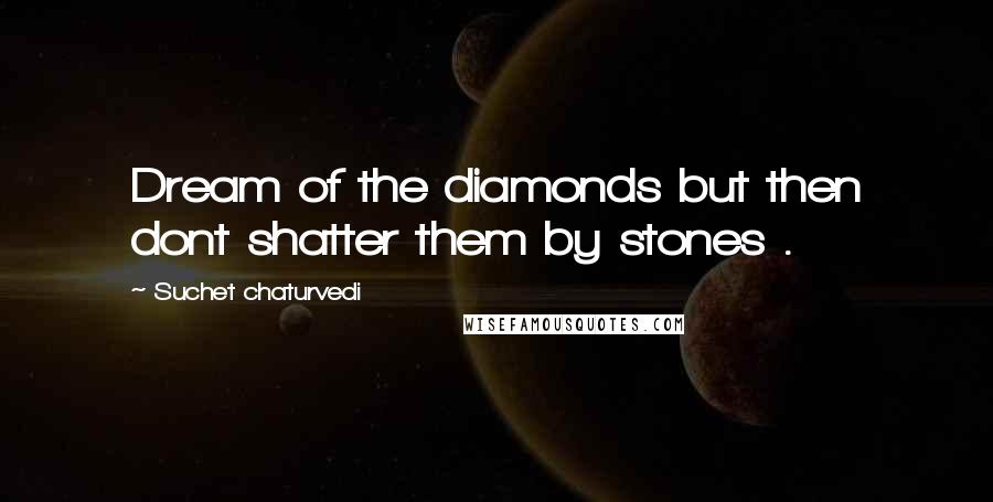 Suchet Chaturvedi Quotes: Dream of the diamonds but then dont shatter them by stones .