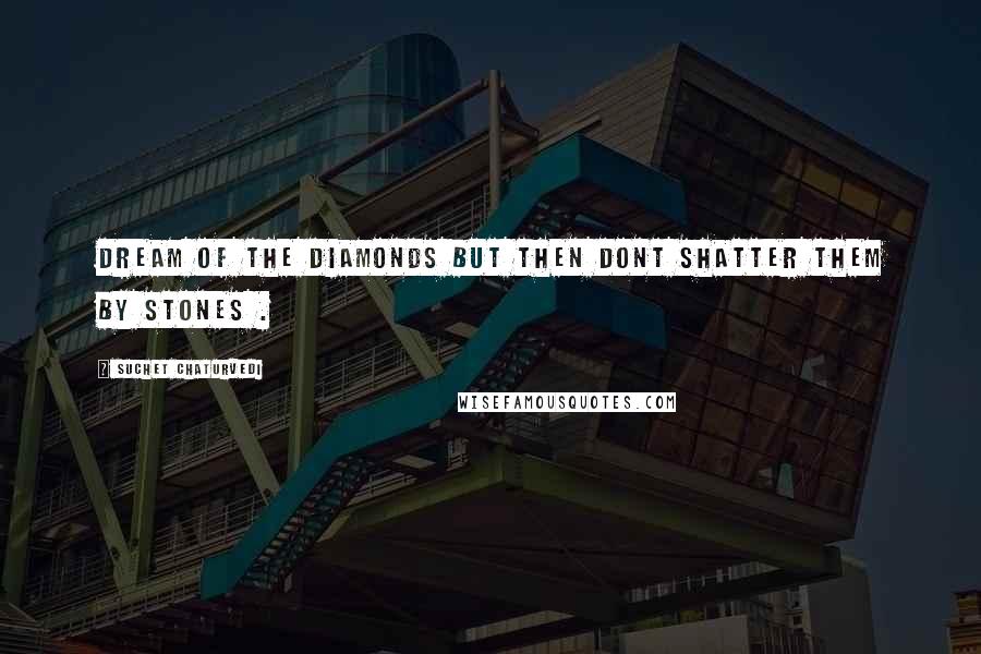 Suchet Chaturvedi Quotes: Dream of the diamonds but then dont shatter them by stones .