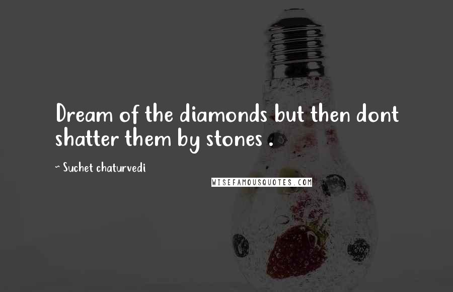 Suchet Chaturvedi Quotes: Dream of the diamonds but then dont shatter them by stones .