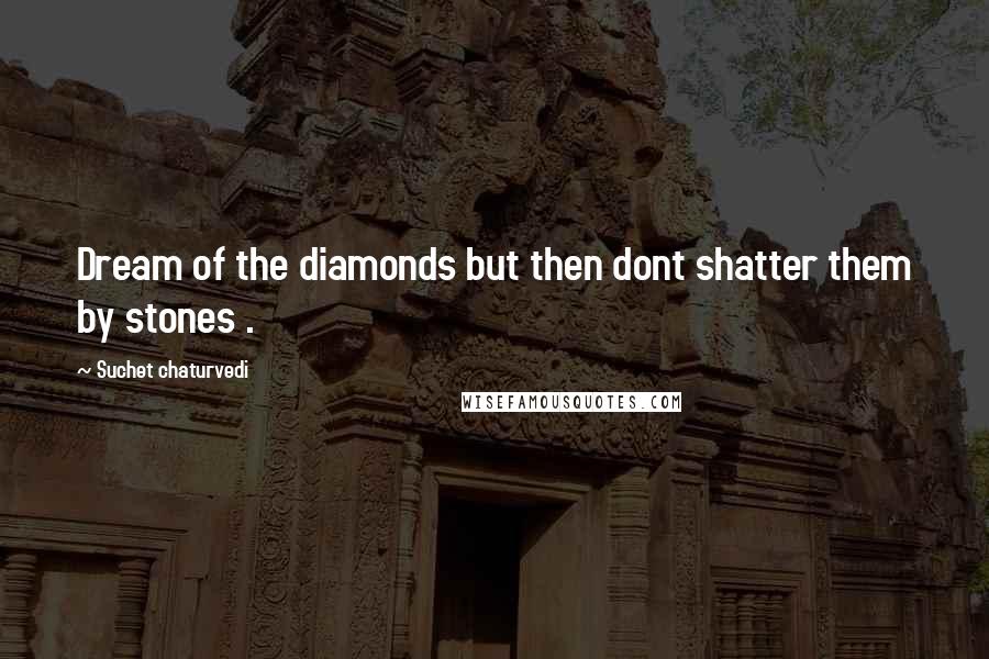 Suchet Chaturvedi Quotes: Dream of the diamonds but then dont shatter them by stones .