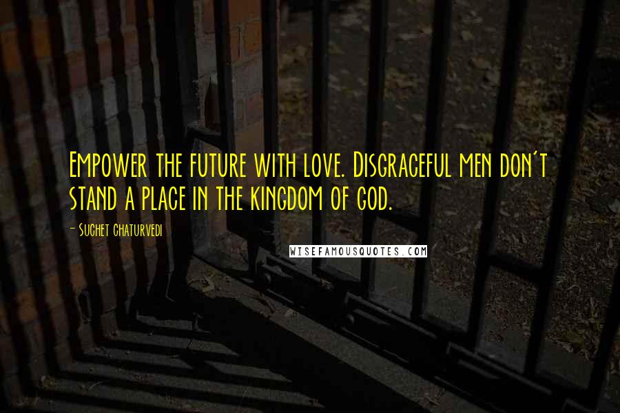 Suchet Chaturvedi Quotes: Empower the future with love. Disgraceful men don't stand a place in the kingdom of god.