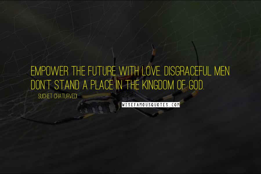 Suchet Chaturvedi Quotes: Empower the future with love. Disgraceful men don't stand a place in the kingdom of god.