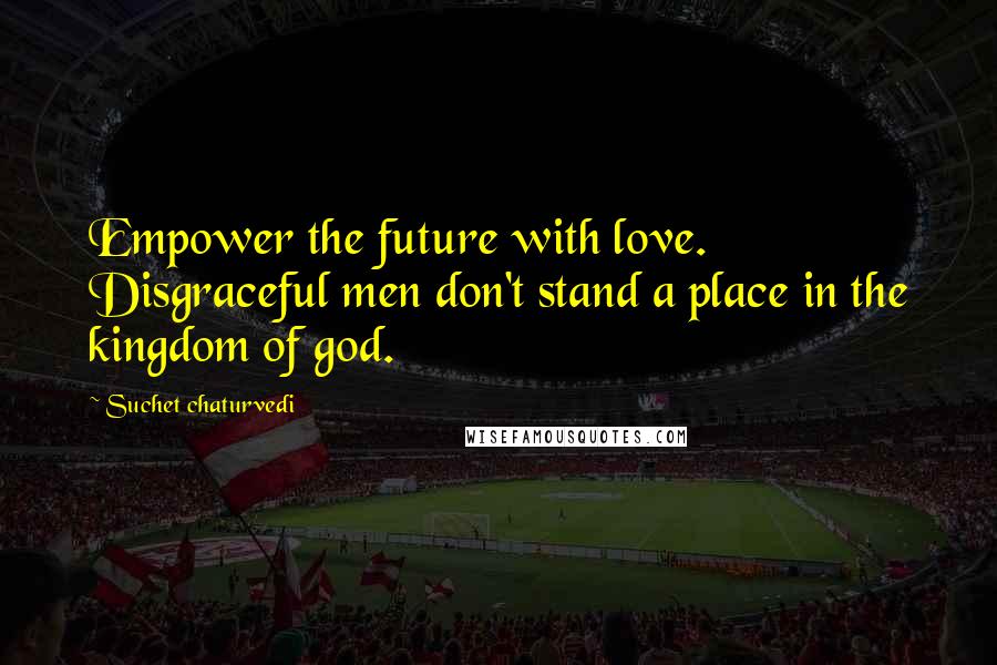 Suchet Chaturvedi Quotes: Empower the future with love. Disgraceful men don't stand a place in the kingdom of god.