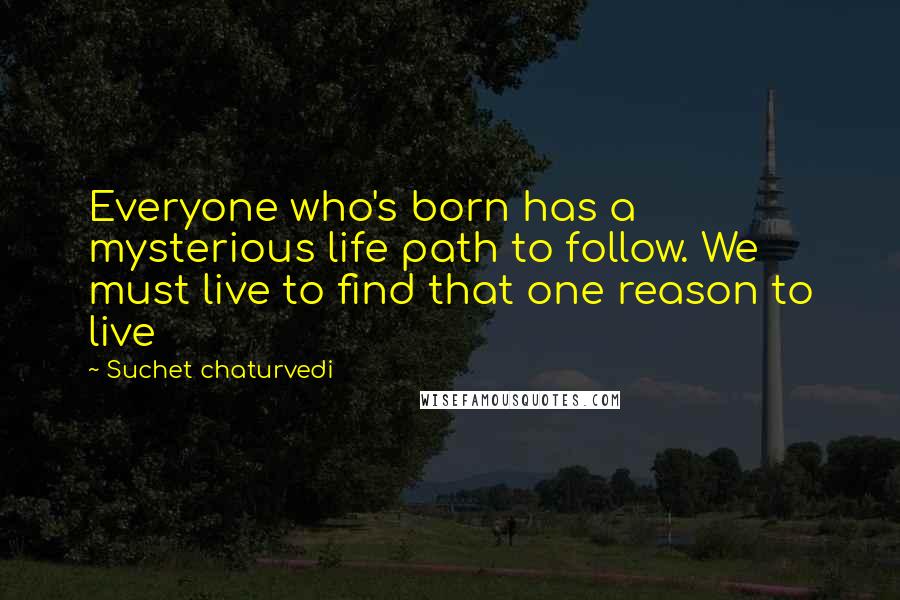 Suchet Chaturvedi Quotes: Everyone who's born has a mysterious life path to follow. We must live to find that one reason to live