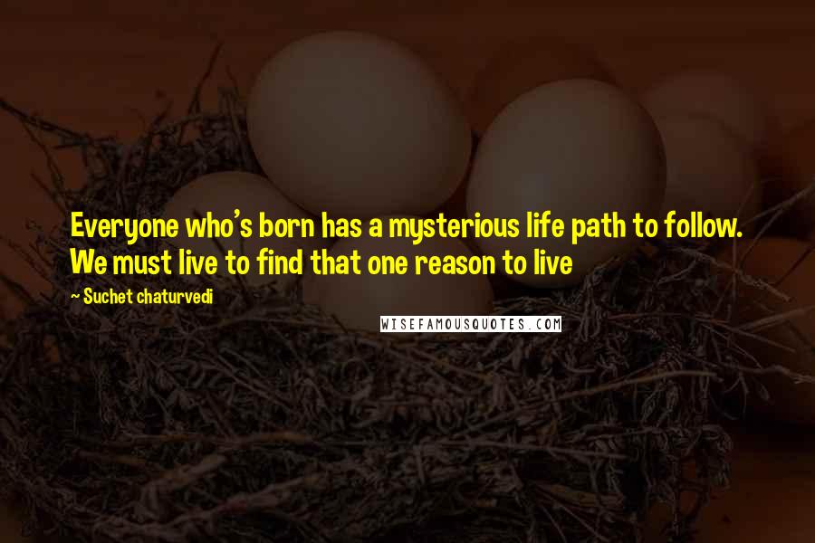 Suchet Chaturvedi Quotes: Everyone who's born has a mysterious life path to follow. We must live to find that one reason to live
