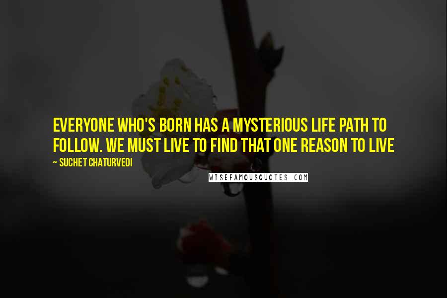 Suchet Chaturvedi Quotes: Everyone who's born has a mysterious life path to follow. We must live to find that one reason to live