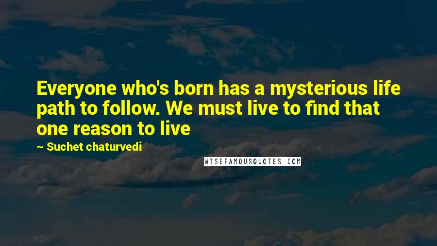 Suchet Chaturvedi Quotes: Everyone who's born has a mysterious life path to follow. We must live to find that one reason to live