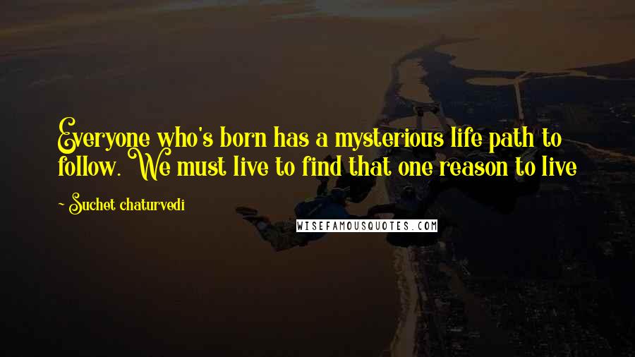 Suchet Chaturvedi Quotes: Everyone who's born has a mysterious life path to follow. We must live to find that one reason to live