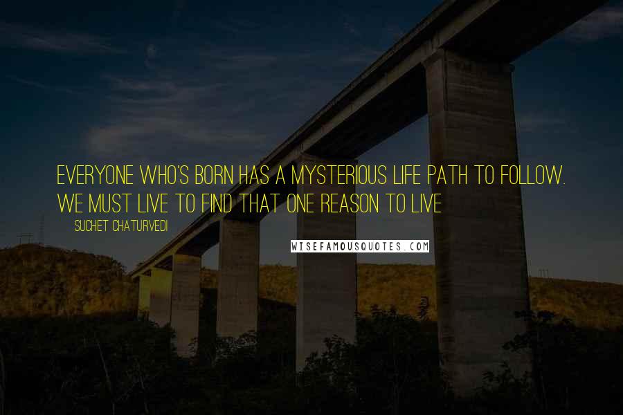 Suchet Chaturvedi Quotes: Everyone who's born has a mysterious life path to follow. We must live to find that one reason to live