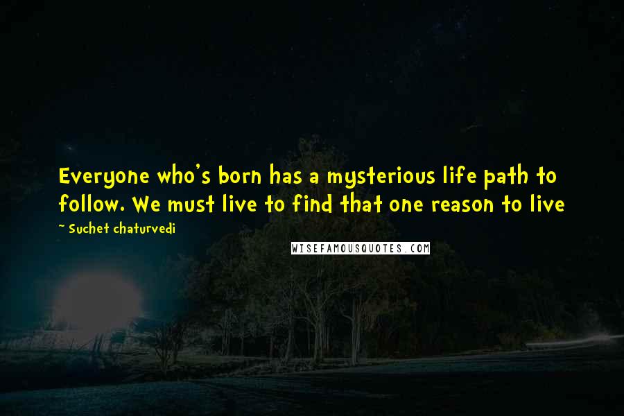 Suchet Chaturvedi Quotes: Everyone who's born has a mysterious life path to follow. We must live to find that one reason to live