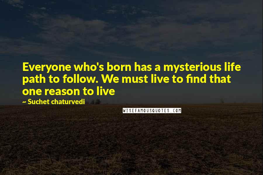 Suchet Chaturvedi Quotes: Everyone who's born has a mysterious life path to follow. We must live to find that one reason to live