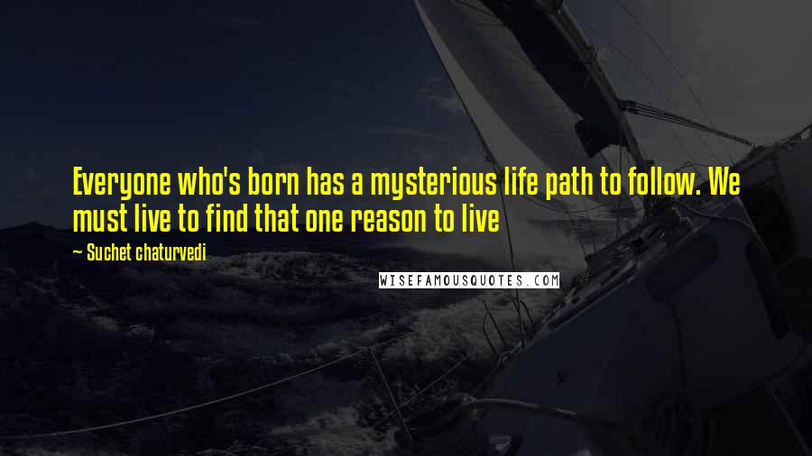 Suchet Chaturvedi Quotes: Everyone who's born has a mysterious life path to follow. We must live to find that one reason to live