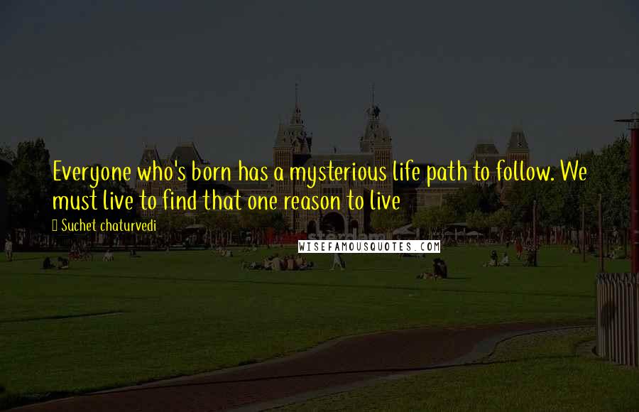 Suchet Chaturvedi Quotes: Everyone who's born has a mysterious life path to follow. We must live to find that one reason to live