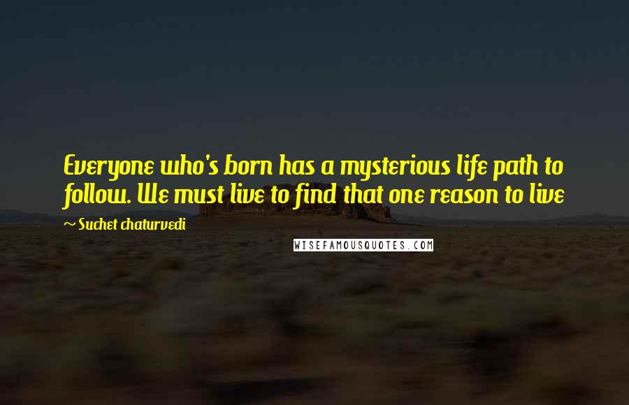 Suchet Chaturvedi Quotes: Everyone who's born has a mysterious life path to follow. We must live to find that one reason to live