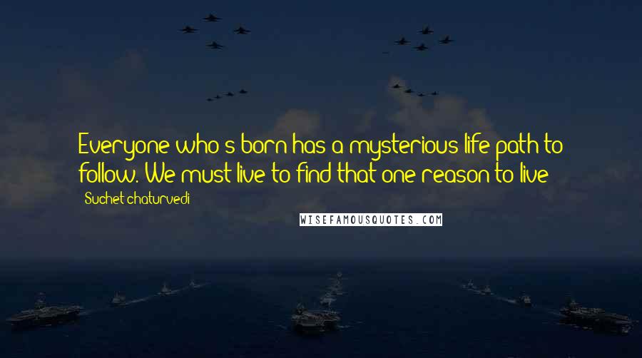 Suchet Chaturvedi Quotes: Everyone who's born has a mysterious life path to follow. We must live to find that one reason to live