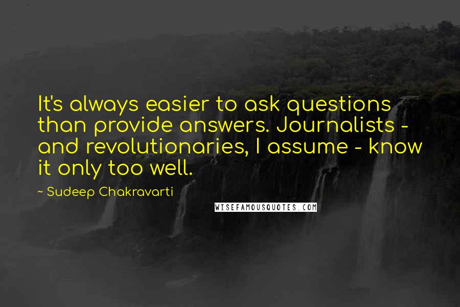Sudeep Chakravarti Quotes: It's always easier to ask questions than provide answers. Journalists - and revolutionaries, I assume - know it only too well.