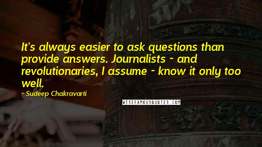 Sudeep Chakravarti Quotes: It's always easier to ask questions than provide answers. Journalists - and revolutionaries, I assume - know it only too well.